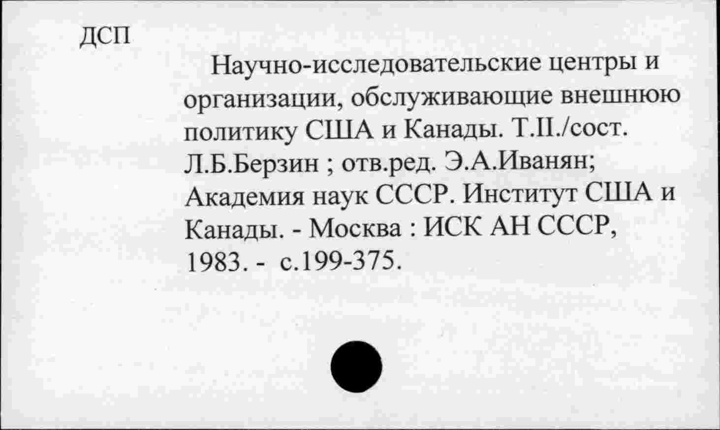 ﻿ДСП
Научно-исследовательские центры и организации, обслуживающие внешнюю политику США и Канады. Т.П./сост. Л.Б.Берзин ; отв.ред. Э.А.Иванян; Академия наук СССР. Институт США и Канады. - Москва : ИСК АН СССР, 1983.- с.199-375.